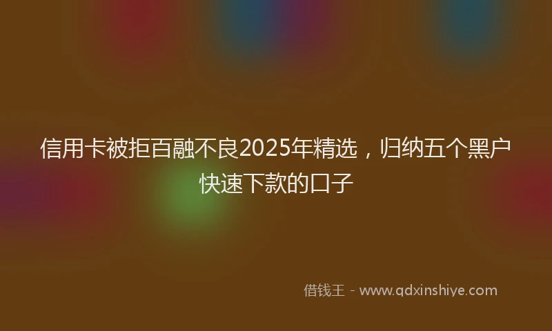 信用卡被拒百融不良2025年精选，归纳五个黑户快速下款的口子