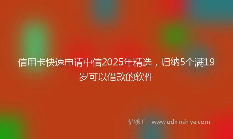 信用卡快速申请中信2025年精选,归纳5个满19岁可以借款的软件