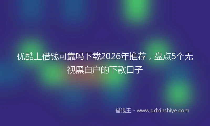 优酷上借钱可靠吗下载2026年推荐,盘点5个无视黑白户的下款口子