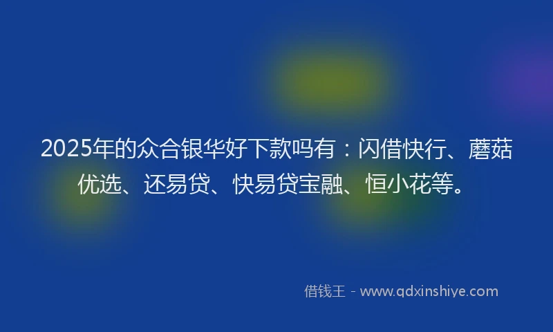2025年的众合银华好下款吗有：闪借快行、蘑菇优选、还易贷、快易贷宝融、恒小花等。