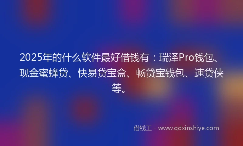 2025年的什么软件最好借钱有:瑞泽Pro钱包、现金蜜蜂贷、快易贷宝盒、畅贷宝钱包、速贷侠等。