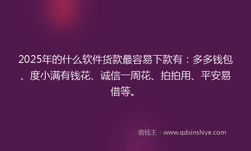 2025年的什么软件货款最容易下款有:多多钱包、度小满有钱花、诚信一周花、拍拍用、平安易借等。