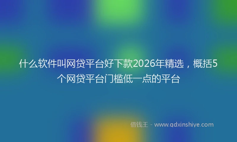 什么软件叫网贷平台好下款2026年精选，概括5个网贷平台门槛低一点的平台