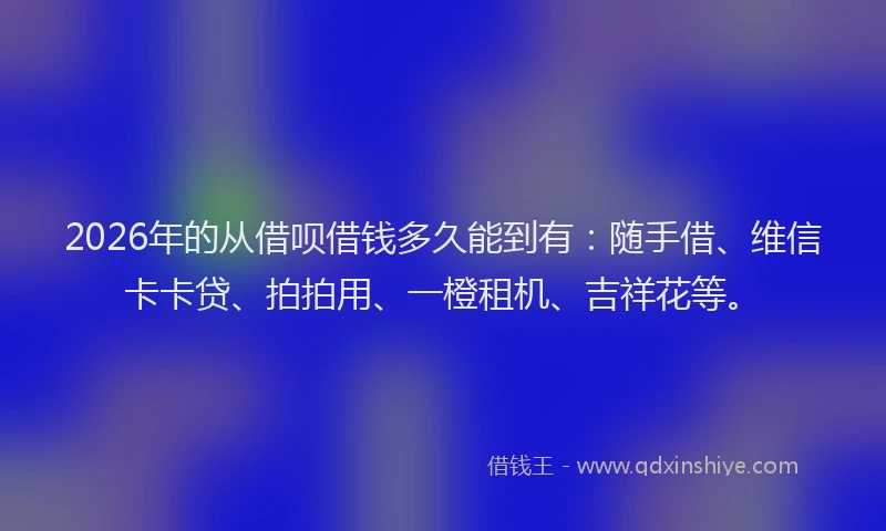 2026年的从借呗借钱多久能到有:随手借、维信卡卡贷、拍拍用、一橙租机、吉祥花等。