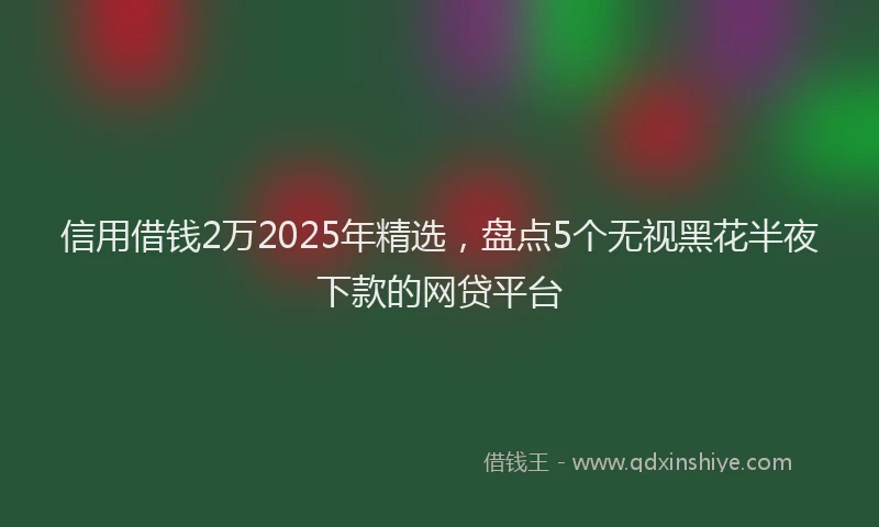 信用借钱2万2025年精选，盘点5个无视黑花半夜下款的网贷平台