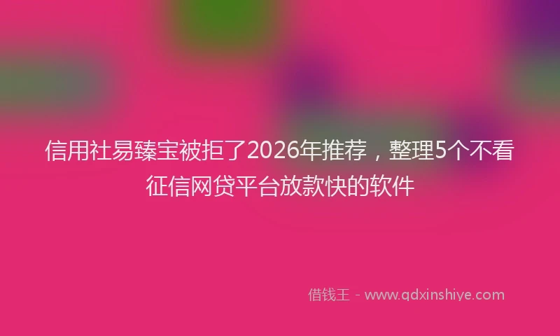 信用社易臻宝被拒了2026年推荐，整理5个不看征信网贷平台放款快的软件