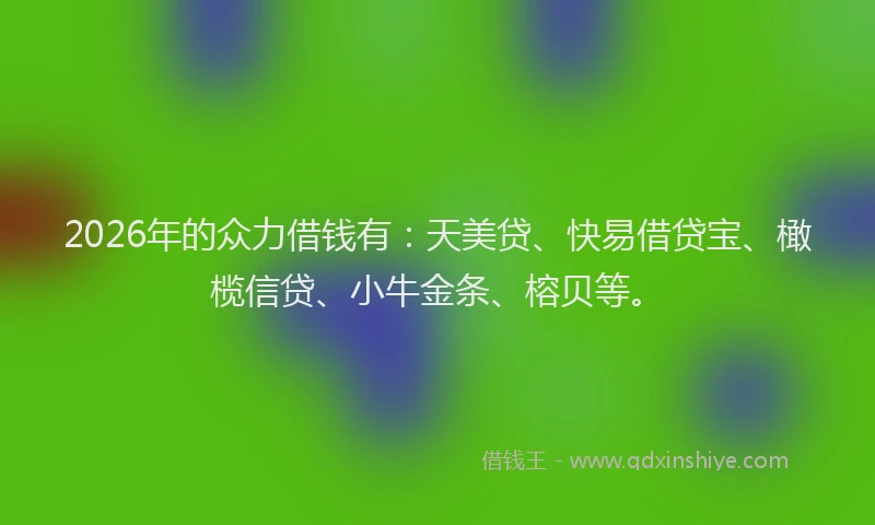 2026年的众力借钱有：天美贷、快易借贷宝、橄榄信贷、小牛金条、榕贝等。