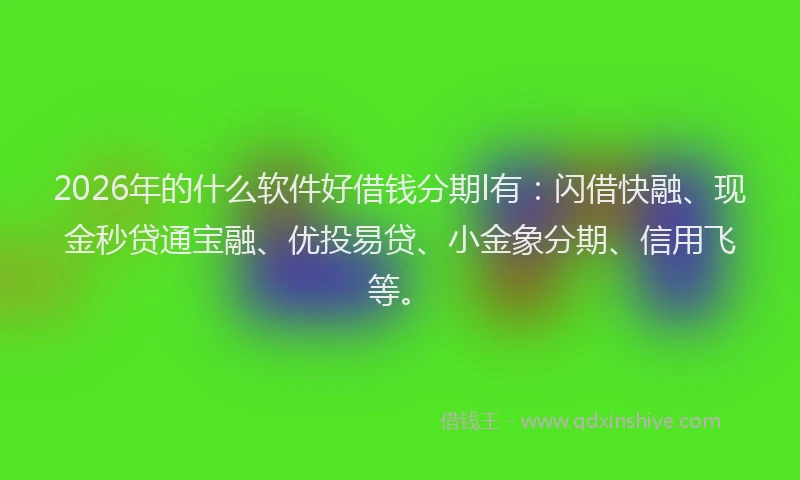 2026年的什么软件好借钱分期l有：闪借快融、现金秒贷通宝融、优投易贷、小金象分期、信用飞等。