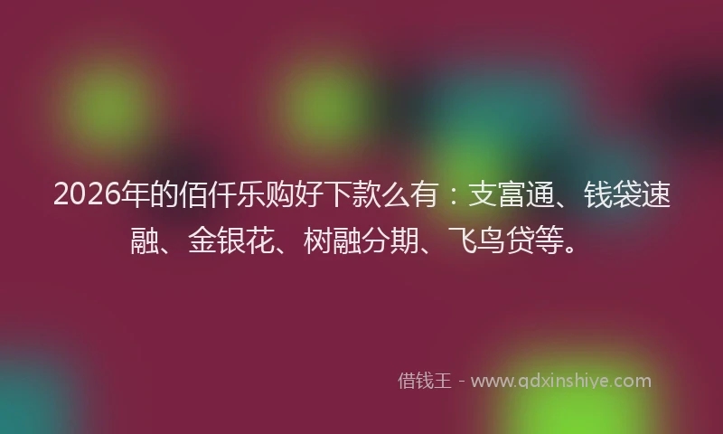 2026年的佰仟乐购好下款么有:支富通、钱袋速融、金银花、树融分期、飞鸟贷等。