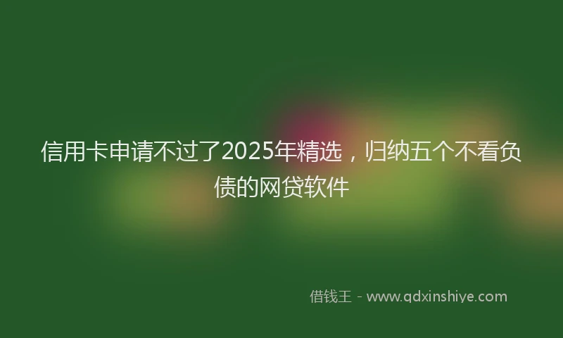 信用卡申请不过了2025年精选，归纳五个不看负债的网贷软件