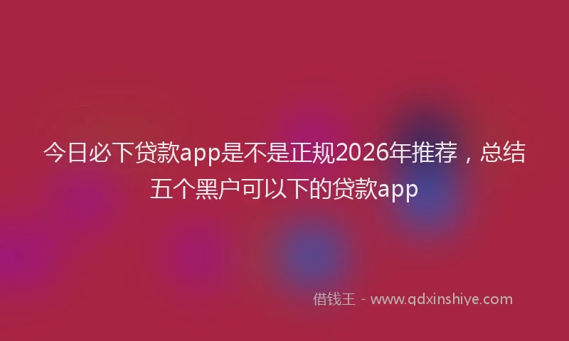 今日必下贷款app是不是正规2026年推荐,总结五个黑户可以下的贷款app