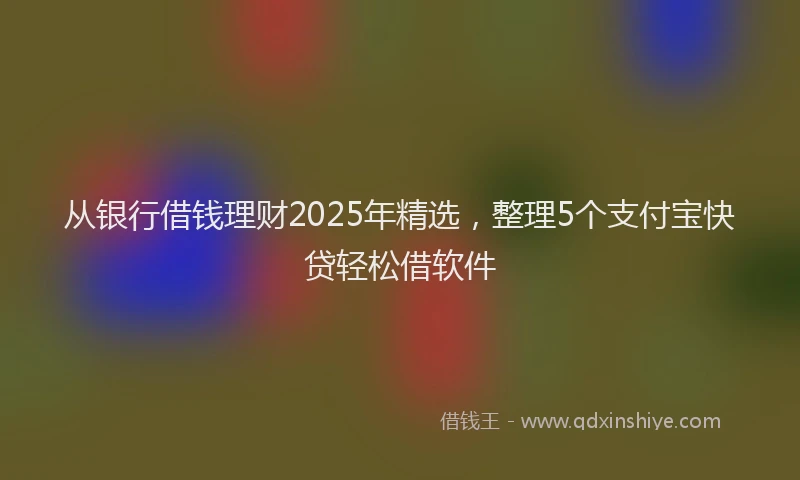 从银行借钱理财2025年精选,整理5个支付宝快贷轻松借软件