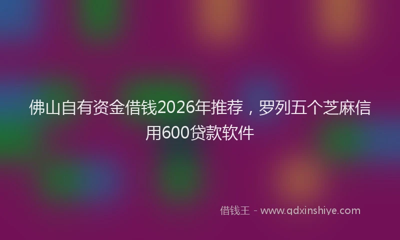 佛山自有资金借钱2026年推荐，罗列五个芝麻信用600贷款软件