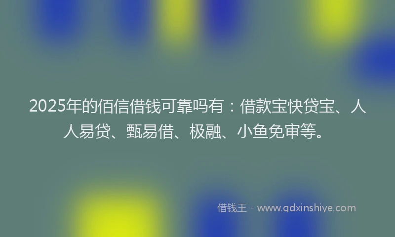 2025年的佰信借钱可靠吗有：借款宝快贷宝、人人易贷、甄易借、极融、小鱼免审等。