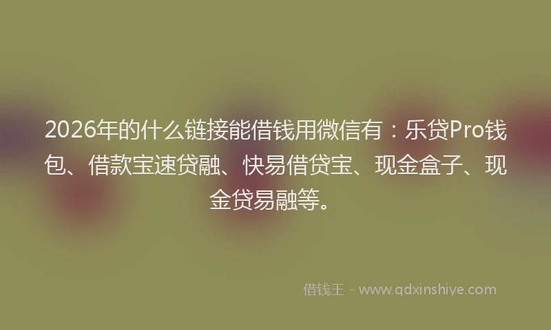2026年的什么链接能借钱用微信有：乐贷Pro钱包、借款宝速贷融、快易借贷宝、现金盒子、现金贷易融等。