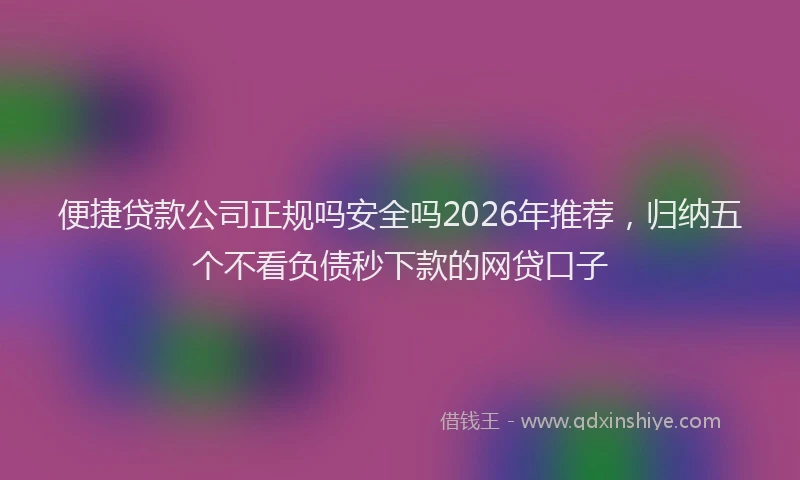 便捷贷款公司正规吗安全吗2026年推荐，归纳五个不看负债秒下款的网贷口子