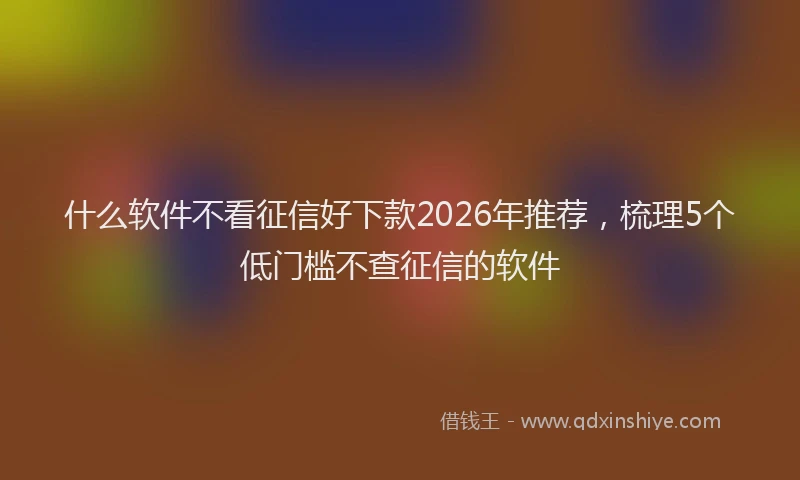 什么软件不看征信好下款2026年推荐，梳理5个低门槛不查征信的软件