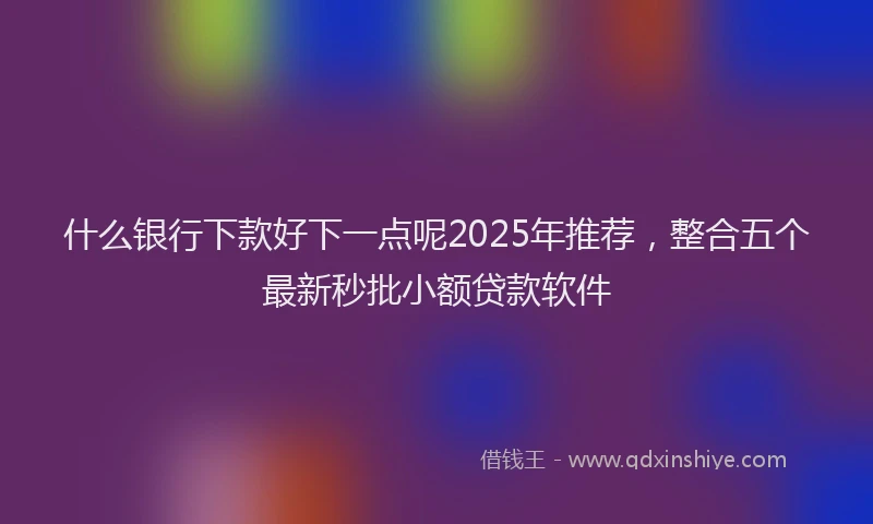 什么银行下款好下一点呢2025年推荐，整合五个最新秒批小额贷款软件