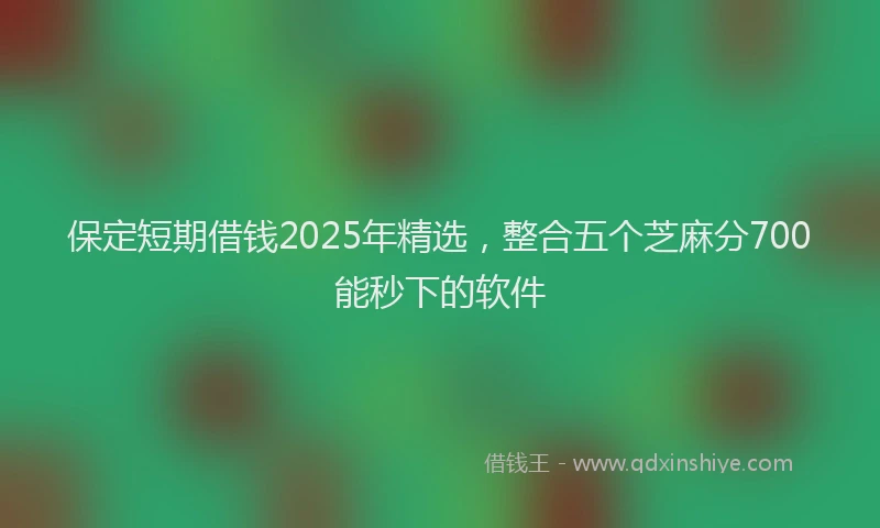 保定短期借钱2025年精选，整合五个芝麻分700能秒下的软件