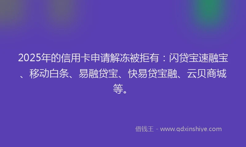 2025年的信用卡申请解冻被拒有:闪贷宝速融宝、移动白条、易融贷宝、快易贷宝融、云贝商城等。
