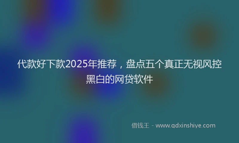 代款好下款2025年推荐，盘点五个真正无视风控黑白的网贷软件