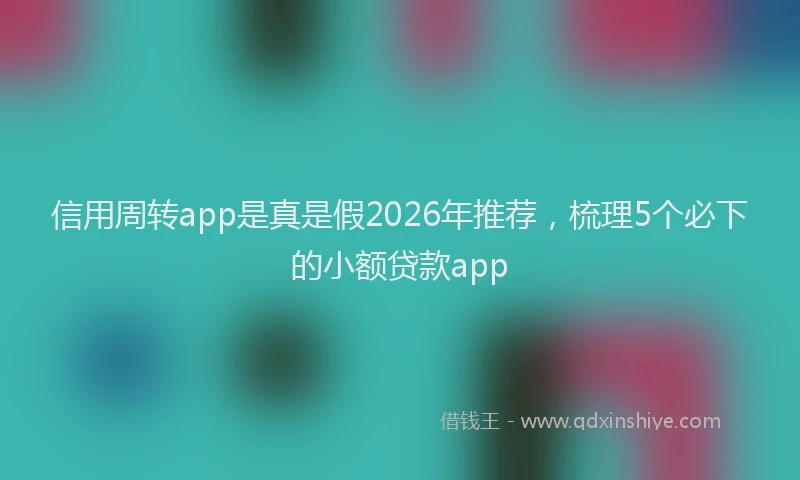 信用周转app是真是假2026年推荐，梳理5个必下的小额贷款app
