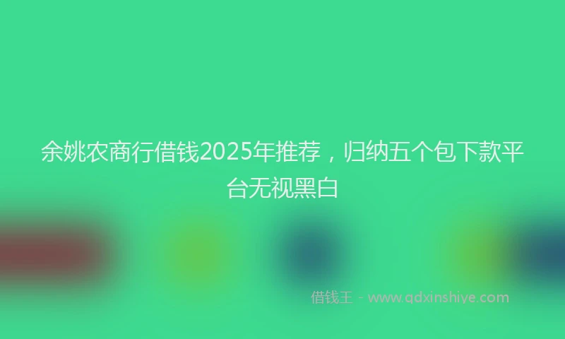 余姚农商行借钱2025年推荐，归纳五个包下款平台无视黑白