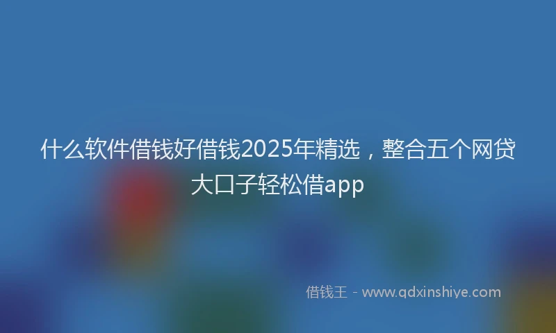 什么软件借钱好借钱2025年精选，整合五个网贷大口子轻松借app