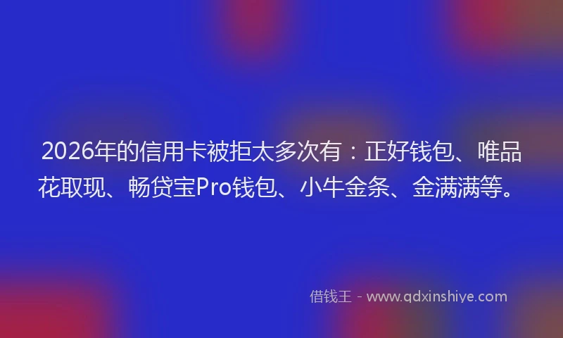 2026年的信用卡被拒太多次有:正好钱包、唯品花取现、畅贷宝Pro钱包、小牛金条、金满满等。