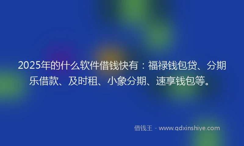2025年的什么软件借钱快有:福禄钱包贷、分期乐借款、及时租、小象分期、速享钱包等。