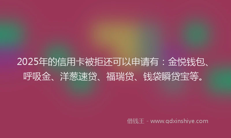 2025年的信用卡被拒还可以申请有:金悦钱包、呼吸金、洋葱速贷、福瑞贷、钱袋瞬贷宝等。