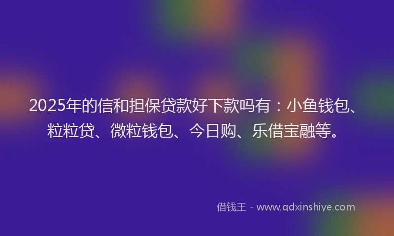 2025年的信和担保贷款好下款吗有：小鱼钱包、粒粒贷、微粒钱包、今日购、乐借宝融等。