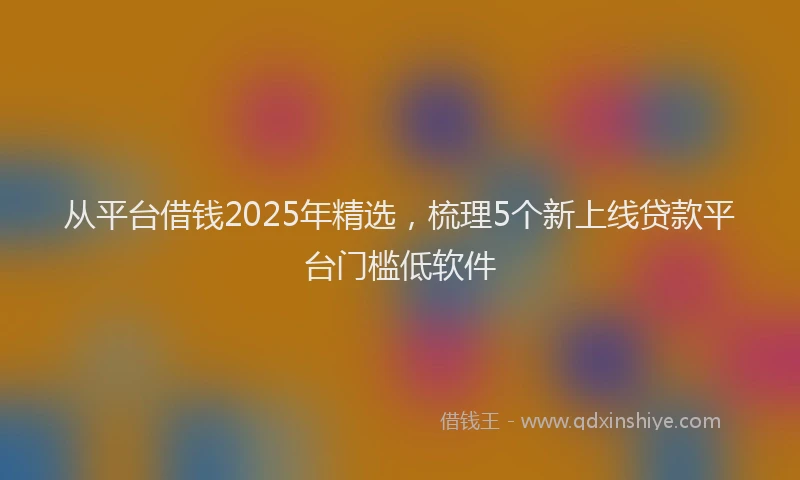 从平台借钱2025年精选，梳理5个新上线贷款平台门槛低软件