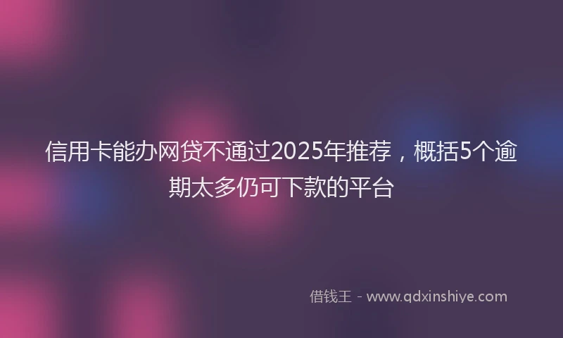 信用卡能办网贷不通过2025年推荐，概括5个逾期太多仍可下款的平台