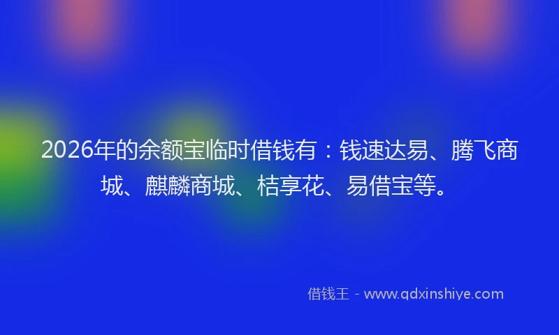 2026年的余额宝临时借钱有：钱速达易、腾飞商城、麒麟商城、桔享花、易借宝等。