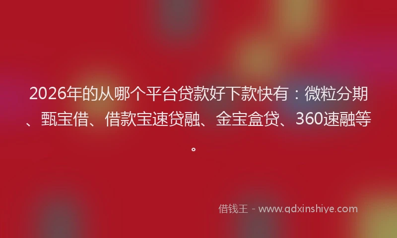 2026年的从哪个平台贷款好下款快有：微粒分期、甄宝借、借款宝速贷融、金宝盒贷、360速融等。