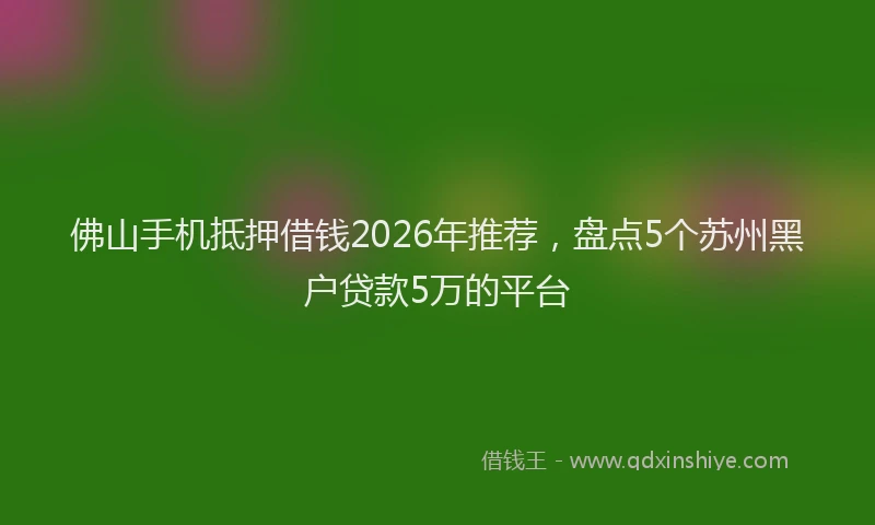 佛山手机抵押借钱2026年推荐，盘点5个苏州黑户贷款5万的平台