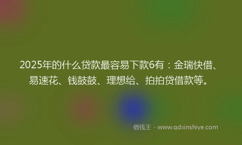2025年的什么贷款最容易下款6有:金瑞快借、易速花、钱鼓鼓、理想给、拍拍贷借款等。