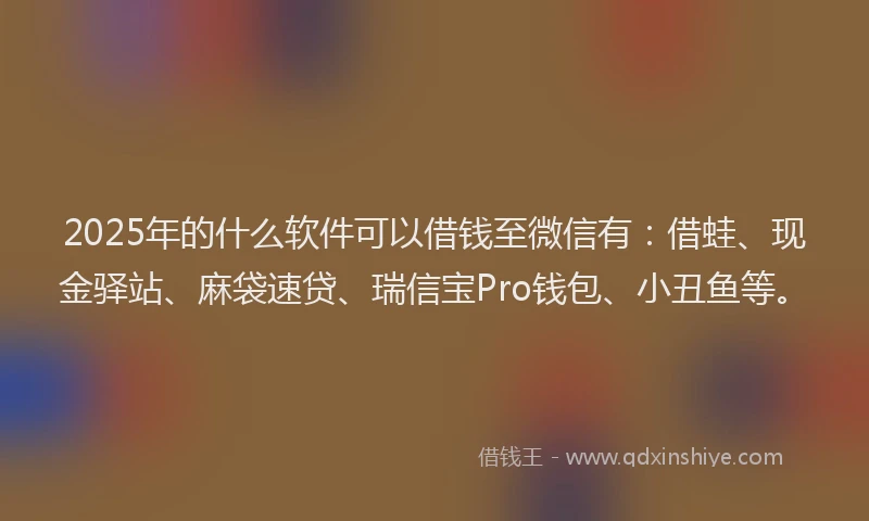2025年的什么软件可以借钱至微信有：借蛙、现金驿站、麻袋速贷、瑞信宝Pro钱包、小丑鱼等。