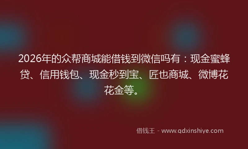 2026年的众帮商城能借钱到微信吗有：现金蜜蜂贷、信用钱包、现金秒到宝、匠也商城、微博花花金等。