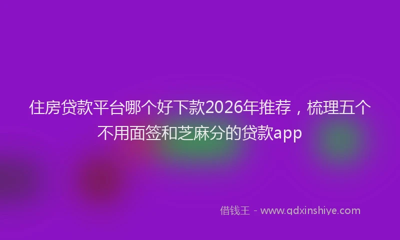 住房贷款平台哪个好下款2026年推荐，梳理五个不用面签和芝麻分的贷款app
