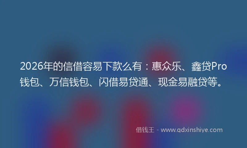 2026年的信借容易下款么有：惠众乐、鑫贷Pro钱包、万信钱包、闪借易贷通、现金易融贷等。