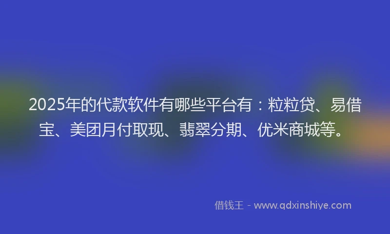 2025年的代款软件有哪些平台有：粒粒贷、易借宝、美团月付取现、翡翠分期、优米商城等。