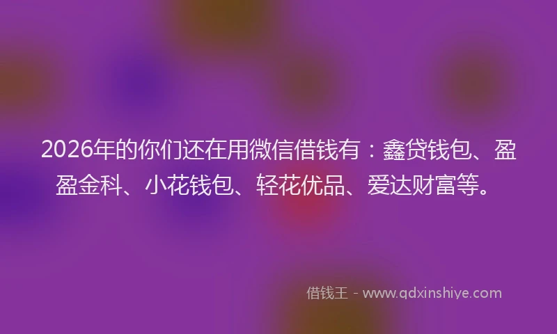 2026年的你们还在用微信借钱有：鑫贷钱包、盈盈金科、小花钱包、轻花优品、爱达财富等。