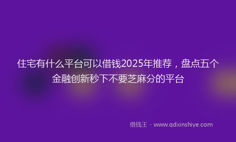住宅有什么平台可以借钱2025年推荐，盘点五个金融创新秒下不要芝麻分的平台
