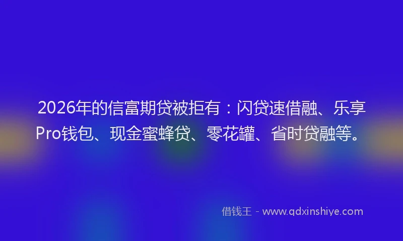 2026年的信富期贷被拒有:闪贷速借融、乐享Pro钱包、现金蜜蜂贷、零花罐、省时贷融等。