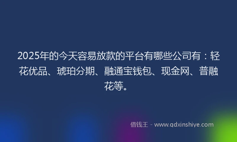 2025年的今天容易放款的平台有哪些公司有:轻花优品、琥珀分期、融通宝钱包、现金网、普融花等。