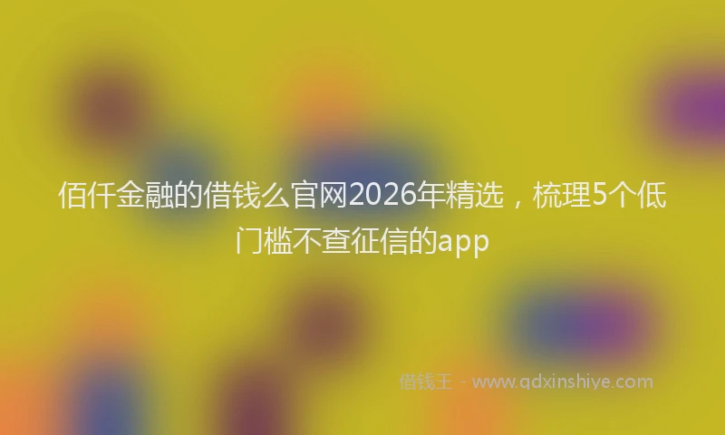 佰仟金融的借钱么官网2026年精选，梳理5个低门槛不查征信的app