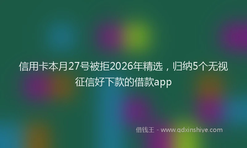 信用卡本月27号被拒2026年精选，归纳5个无视征信好下款的借款app