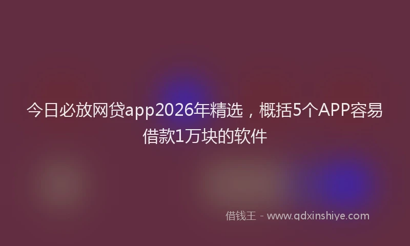 今日必放网贷app2026年精选，概括5个APP容易借款1万块的软件